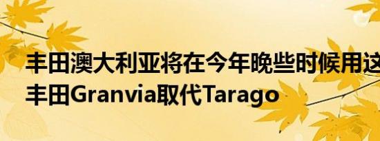 丰田澳大利亚将在今年晚些时候用这款2020丰田Granvia取代Tarago