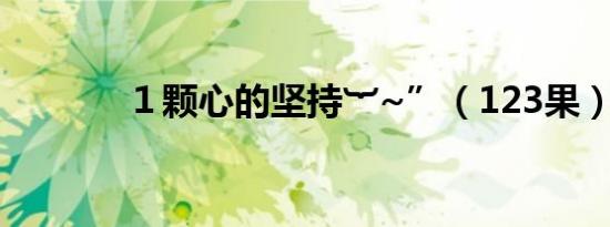 １颗心的坚持︸~”（123果）