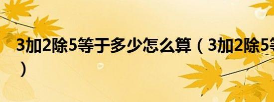 3加2除5等于多少怎么算（3加2除5等于多少）