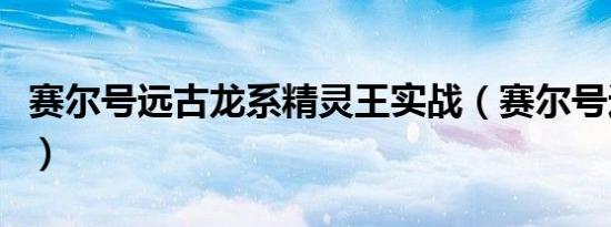 赛尔号远古龙系精灵王实战（赛尔号远古龙鱼）