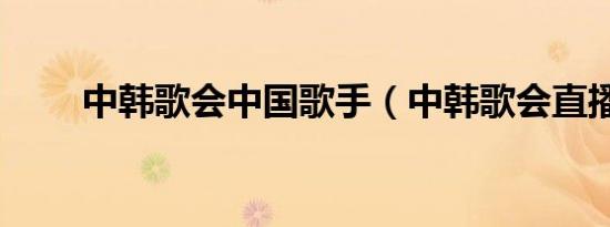 中韩歌会中国歌手（中韩歌会直播）
