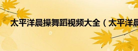 太平洋晨操舞蹈视频大全（太平洋晨操）
