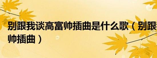 别跟我谈高富帅插曲是什么歌（别跟我谈高富帅插曲）