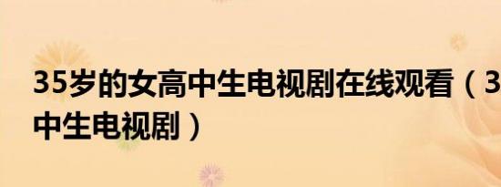 35岁的女高中生电视剧在线观看（35岁的高中生电视剧）