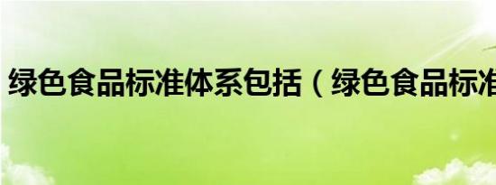 绿色食品标准体系包括（绿色食品标准体系）