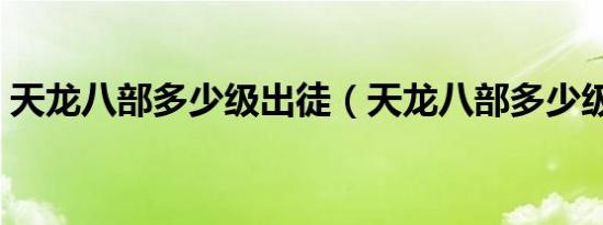 天龙八部多少级出徒（天龙八部多少级收徒）