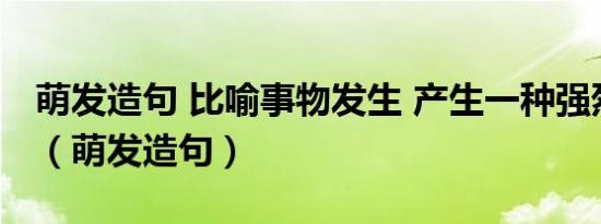 萌发造句 比喻事物发生 产生一种强烈的欲望（萌发造句）