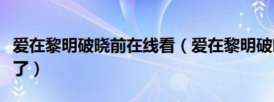 爱在黎明破晓前在线看（爱在黎明破晓前太黄了）