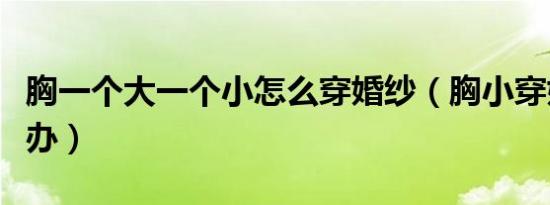 胸一个大一个小怎么穿婚纱（胸小穿婚纱怎么办）