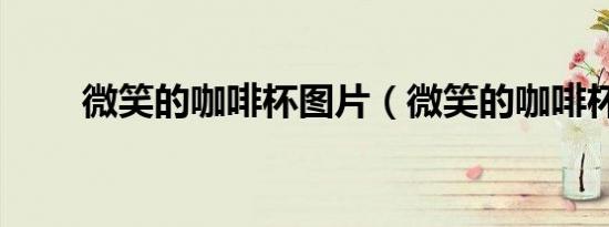 微笑的咖啡杯图片（微笑的咖啡杯）