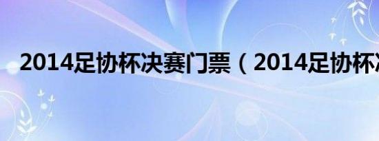 2014足协杯决赛门票（2014足协杯决赛）