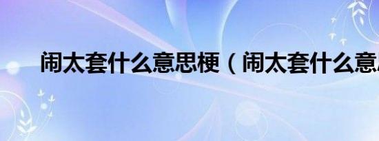 闹太套什么意思梗（闹太套什么意思）