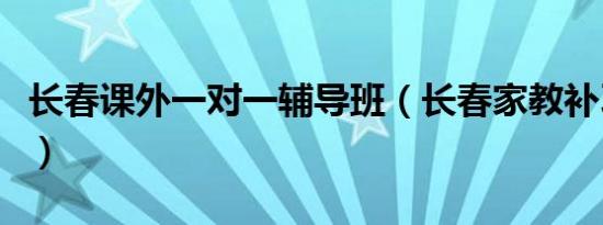长春课外一对一辅导班（长春家教补习一对一）