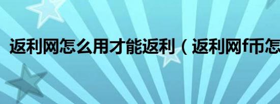 返利网怎么用才能返利（返利网f币怎么用）