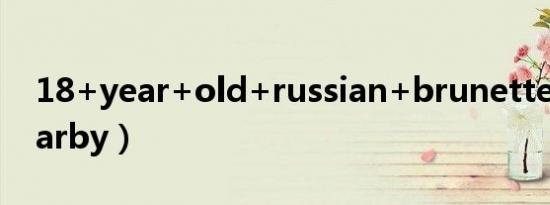 18+year+old+russian+brunette（old darby）