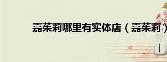 嘉茱莉哪里有实体店（嘉茱莉）