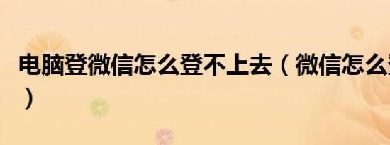 电脑登微信怎么登不上去（微信怎么登不上去）