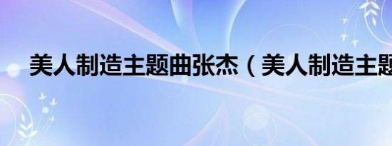 美人制造主题曲张杰（美人制造主题曲）