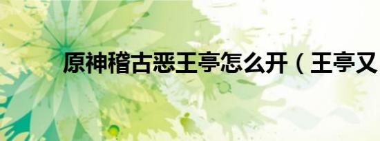 原神稽古恶王亭怎么开（王亭又）