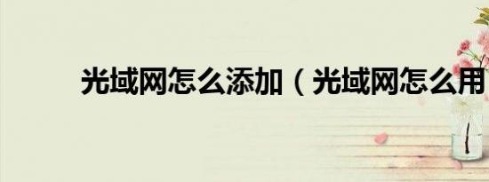 光域网怎么添加（光域网怎么用）