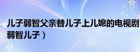 儿子弱智父亲替儿子上儿媳的电视剧（朱军的弱智儿子）