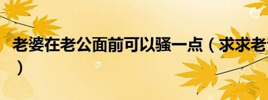 老婆在老公面前可以骚一点（求求老公纯一点）