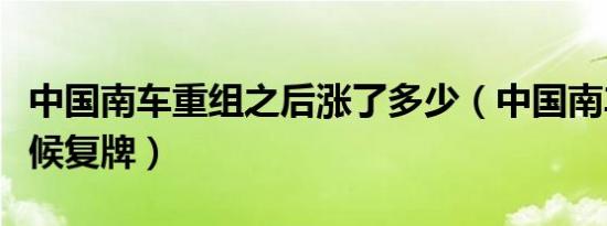 中国南车重组之后涨了多少（中国南车什么时候复牌）