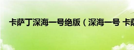 卡萨丁深海一号绝版（深海一号 卡萨丁）