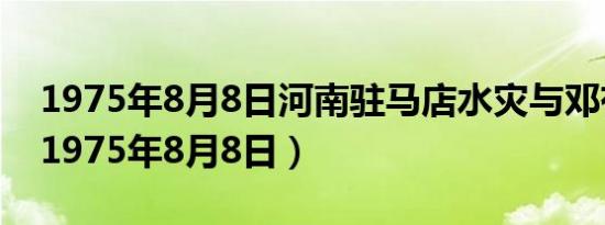 1975年8月8日河南驻马店水灾与邓有关系（1975年8月8日）