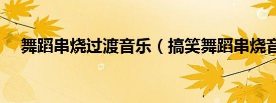 舞蹈串烧过渡音乐（搞笑舞蹈串烧音乐）