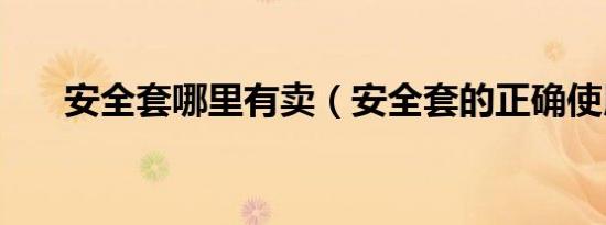 安全套哪里有卖（安全套的正确使用）