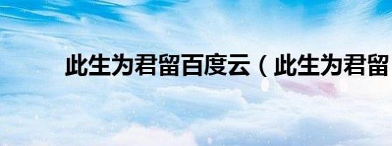 此生为君留百度云（此生为君留）