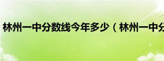 林州一中分数线今年多少（林州一中分数线）