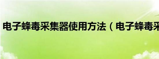 电子蜂毒采集器使用方法（电子蜂毒采集器）