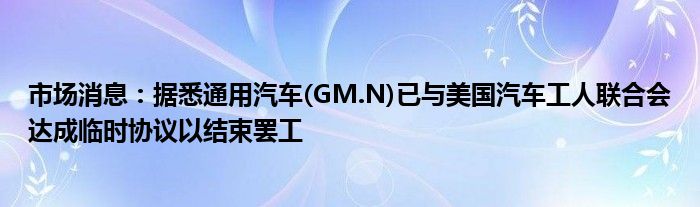 市场消息：据悉通用汽车(GM.N)已与美国汽车工人联合会达成临时协议以结束罢工