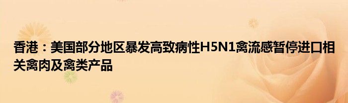 香港：美国部分地区暴发高致病性H5N1禽流感暂停进口相关禽肉及禽类产品