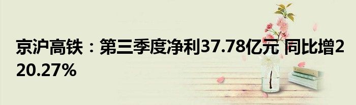 京沪高铁：第三季度净利37.78亿元 同比增220.27%