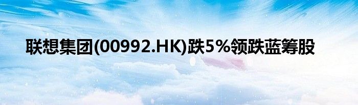 联想集团(00992.HK)跌5%领跌蓝筹股