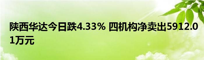 陕西华达今日跌4.33% 四机构净卖出5912.01万元