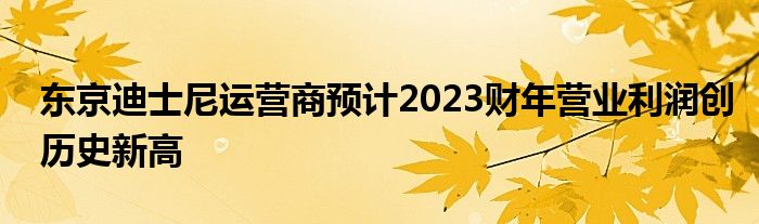 东京迪士尼运营商预计2023财年营业利润创历史新高