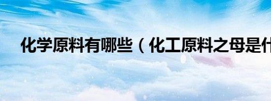 化学原料有哪些（化工原料之母是什么）