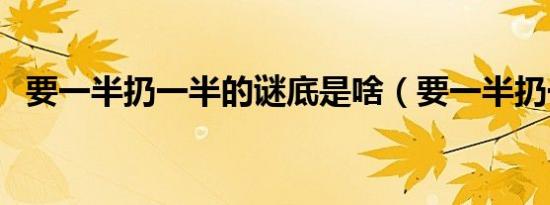 要一半扔一半的谜底是啥（要一半扔一半）
