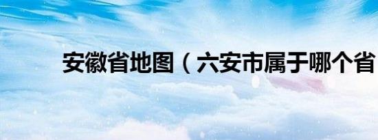 安徽省地图（六安市属于哪个省）