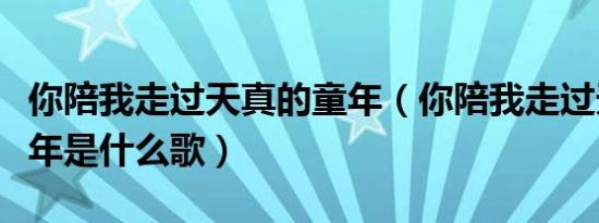 你陪我走过天真的童年（你陪我走过天真的童年是什么歌）
