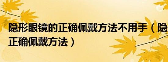 隐形眼镜的正确佩戴方法不用手（隐形眼镜的正确佩戴方法）