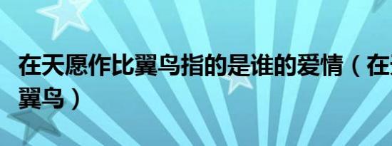 在天愿作比翼鸟指的是谁的爱情（在天愿作比翼鸟）