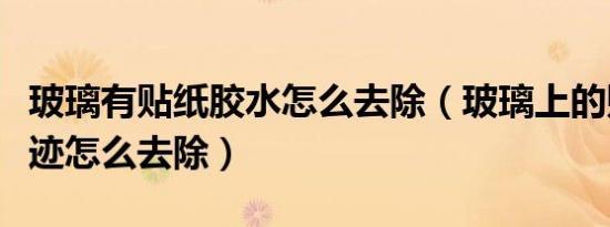 玻璃有贴纸胶水怎么去除（玻璃上的贴纸胶痕迹怎么去除）