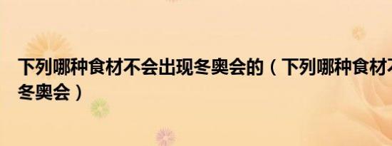 下列哪种食材不会出现冬奥会的（下列哪种食材不会出现在冬奥会）