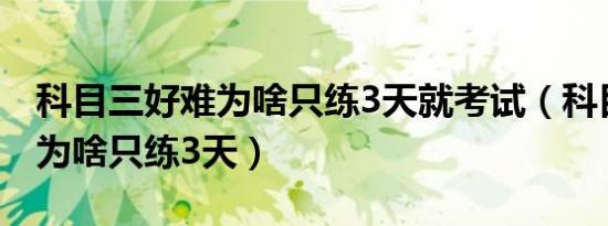 科目三好难为啥只练3天就考试（科目三好难为啥只练3天）