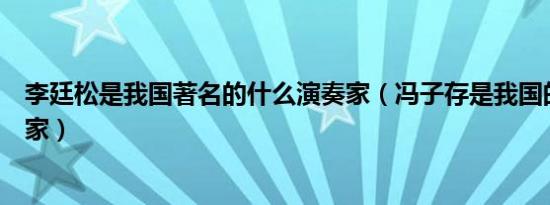 李廷松是我国著名的什么演奏家（冯子存是我国的什么演奏家）